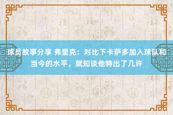 球员故事分享 弗里克：对比下卡萨多加入球队和当今的水平，就知谈他特出了几许