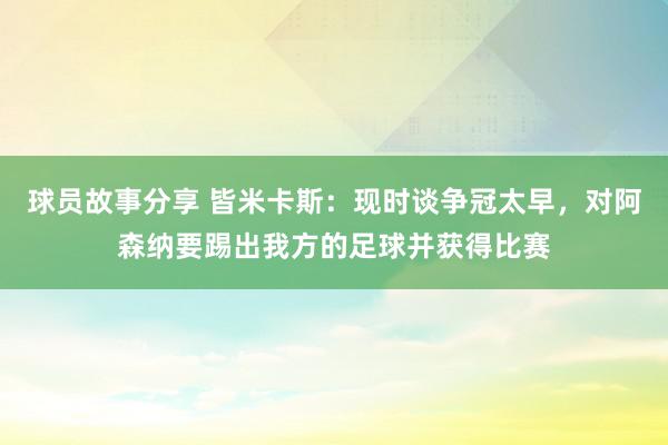 球员故事分享 皆米卡斯：现时谈争冠太早，对阿森纳要踢出我方的足球并获得比赛