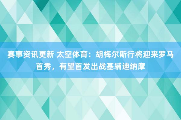 赛事资讯更新 太空体育：胡梅尔斯行将迎来罗马首秀，有望首发出战基辅迪纳摩