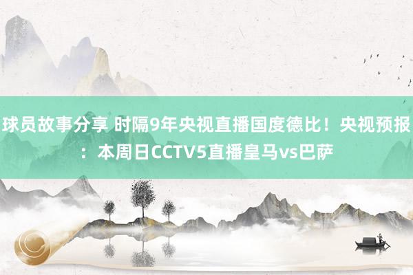 球员故事分享 时隔9年央视直播国度德比！央视预报：本周日CCTV5直播皇马vs巴萨