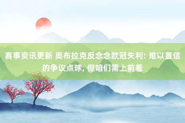 赛事资讯更新 奥布拉克反念念欧冠失利: 难以置信的争议点球, 但咱们需上前看