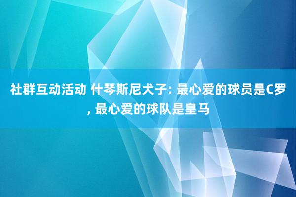 社群互动活动 什琴斯尼犬子: 最心爱的球员是C罗, 最心爱的球队是皇马