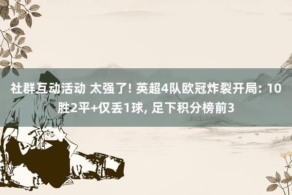 社群互动活动 太强了! 英超4队欧冠炸裂开局: 10胜2平+仅丢1球, 足下积分榜前3