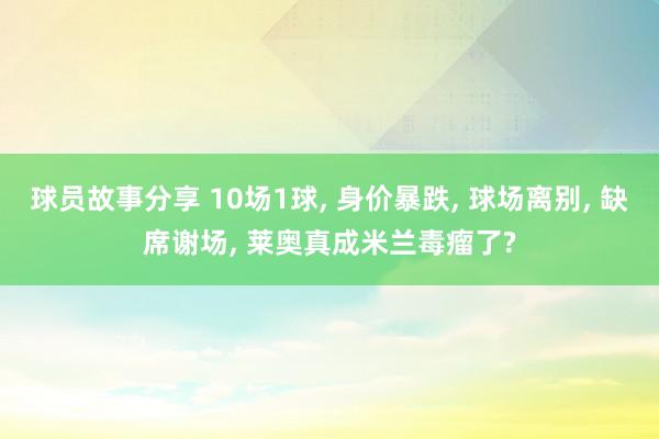 球员故事分享 10场1球, 身价暴跌, 球场离别, 缺席谢场, 莱奥真成米兰毒瘤了?