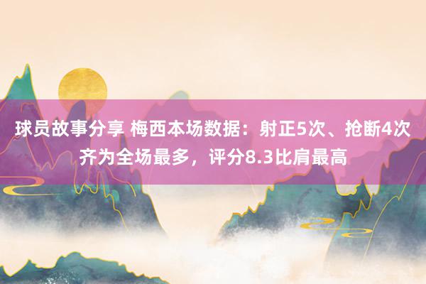 球员故事分享 梅西本场数据：射正5次、抢断4次齐为全场最多，评分8.3比肩最高