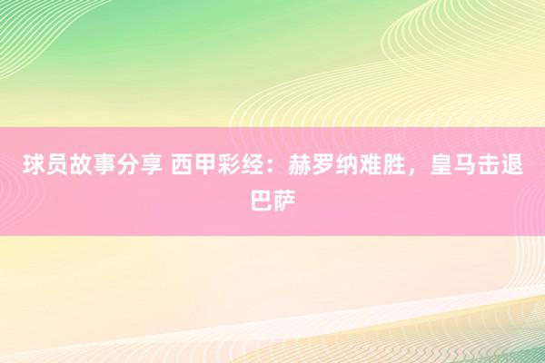 球员故事分享 西甲彩经：赫罗纳难胜，皇马击退巴萨