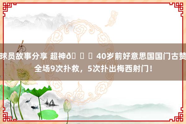 球员故事分享 超神👍40岁前好意思国国门古赞全场9次扑救，5次扑出梅西射门！