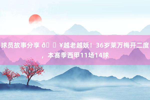 球员故事分享 💥越老越妖！36岁莱万梅开二度，本赛季西甲11场14球