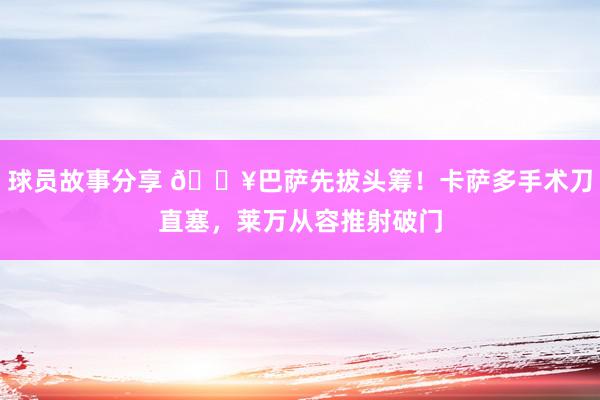 球员故事分享 🔥巴萨先拔头筹！卡萨多手术刀直塞，莱万从容推射破门