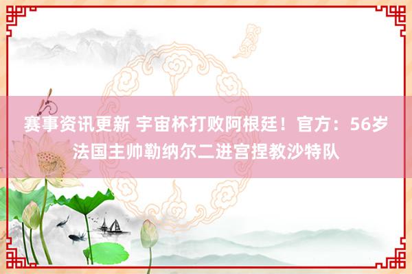 赛事资讯更新 宇宙杯打败阿根廷！官方：56岁法国主帅勒纳尔二进宫捏教沙特队