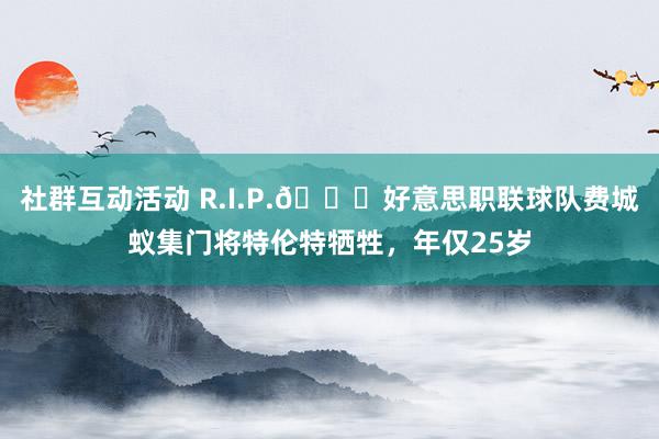 社群互动活动 R.I.P.🙏好意思职联球队费城蚁集门将特伦特牺牲，年仅25岁