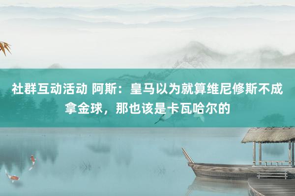 社群互动活动 阿斯：皇马以为就算维尼修斯不成拿金球，那也该是卡瓦哈尔的