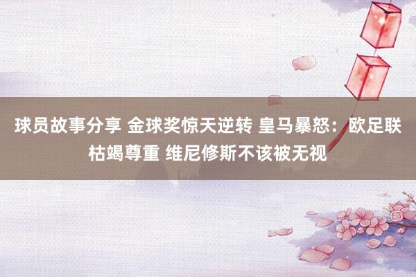 球员故事分享 金球奖惊天逆转 皇马暴怒：欧足联枯竭尊重 维尼修斯不该被无视