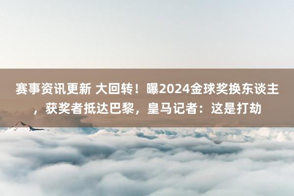 赛事资讯更新 大回转！曝2024金球奖换东谈主，获奖者抵达巴黎，皇马记者：这是打劫