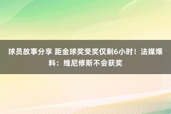 球员故事分享 距金球奖受奖仅剩6小时！法媒爆料：维尼修斯不会获奖