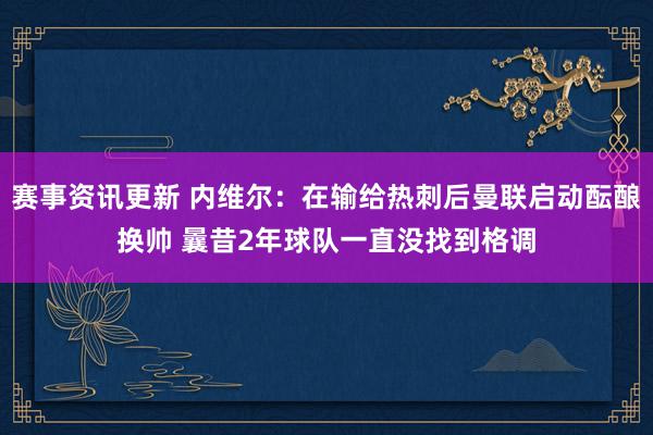 赛事资讯更新 内维尔：在输给热刺后曼联启动酝酿换帅 曩昔2年球队一直没找到格调