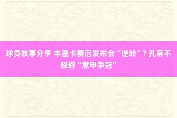 球员故事分享 丰塞卡赛后发布会“逆转”? 孔蒂不躲避“意甲争冠”