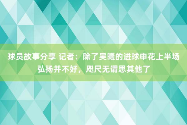 球员故事分享 记者：除了吴曦的进球申花上半场弘扬并不好，咫尺无谓思其他了