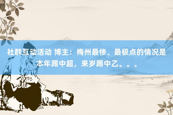 社群互动活动 博主：梅州最惨、最极点的情况是本年踢中超，来岁踢中乙。。。