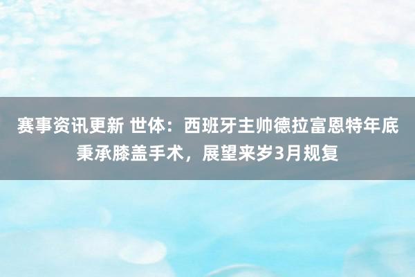 赛事资讯更新 世体：西班牙主帅德拉富恩特年底秉承膝盖手术，展望来岁3月规复