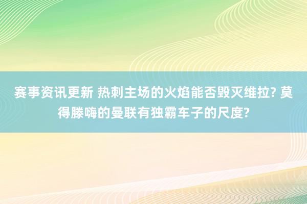 赛事资讯更新 热刺主场的火焰能否毁灭维拉? 莫得滕嗨的曼联有独霸车子的尺度?