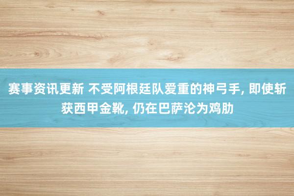 赛事资讯更新 不受阿根廷队爱重的神弓手, 即使斩获西甲金靴, 仍在巴萨沦为鸡肋