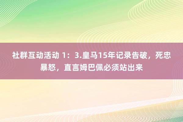 社群互动活动 1：3.皇马15年记录告破，死忠暴怒，直言姆巴佩必须站出来