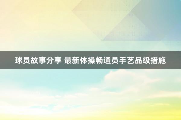 球员故事分享 最新体操畅通员手艺品级措施