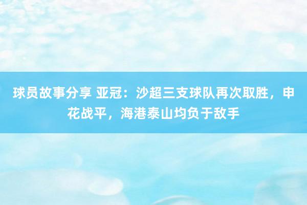 球员故事分享 亚冠：沙超三支球队再次取胜，申花战平，海港泰山均负于敌手