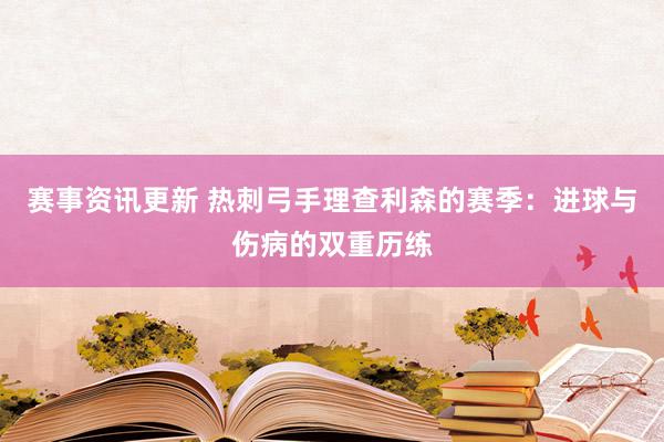 赛事资讯更新 热刺弓手理查利森的赛季：进球与伤病的双重历练