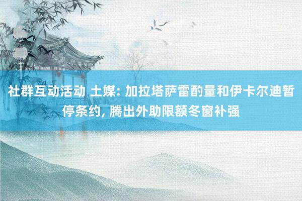 社群互动活动 土媒: 加拉塔萨雷酌量和伊卡尔迪暂停条约, 腾出外助限额冬窗补强