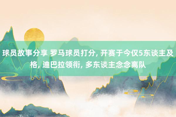 球员故事分享 罗马球员打分, 开赛于今仅5东谈主及格, 迪巴拉领衔, 多东谈主念念离队