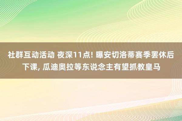 社群互动活动 夜深11点! 曝安切洛蒂赛季罢休后下课, 瓜迪奥拉等东说念主有望抓教皇马