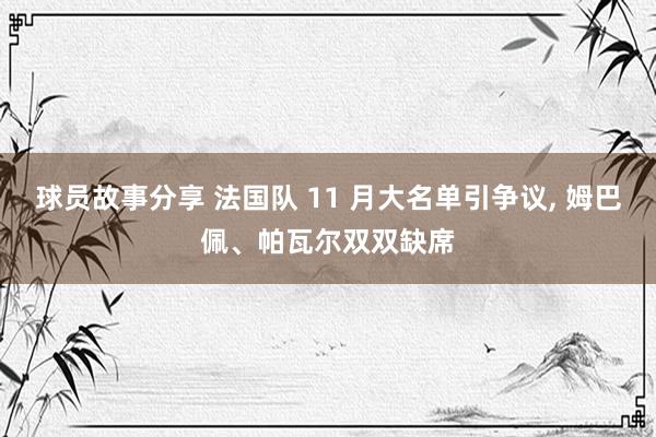 球员故事分享 法国队 11 月大名单引争议, 姆巴佩、帕瓦尔双双缺席