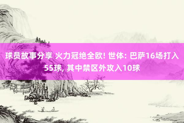 球员故事分享 火力冠绝全欧! 世体: 巴萨16场打入55球, 其中禁区外攻入10球