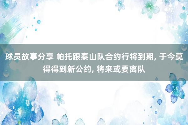 球员故事分享 帕托跟泰山队合约行将到期, 于今莫得得到新公约, 将来或要离队