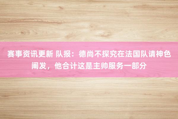 赛事资讯更新 队报：德尚不探究在法国队请神色阐发，他合计这是主帅服务一部分