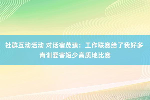 社群互动活动 对话宿茂臻：工作联赛给了我好多 青训要害短少高质地比赛