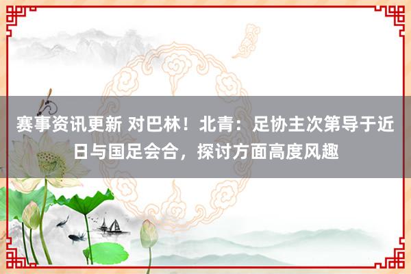 赛事资讯更新 对巴林！北青：足协主次第导于近日与国足会合，探讨方面高度风趣