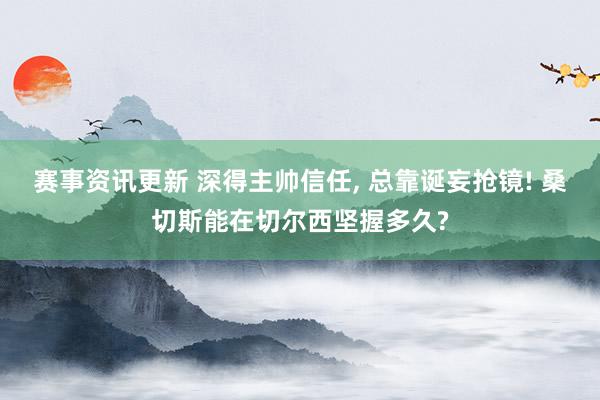 赛事资讯更新 深得主帅信任, 总靠诞妄抢镜! 桑切斯能在切尔西坚握多久?