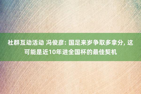 社群互动活动 冯俊彦: 国足来岁争取多拿分, 这可能是近10年进全国杯的最佳契机