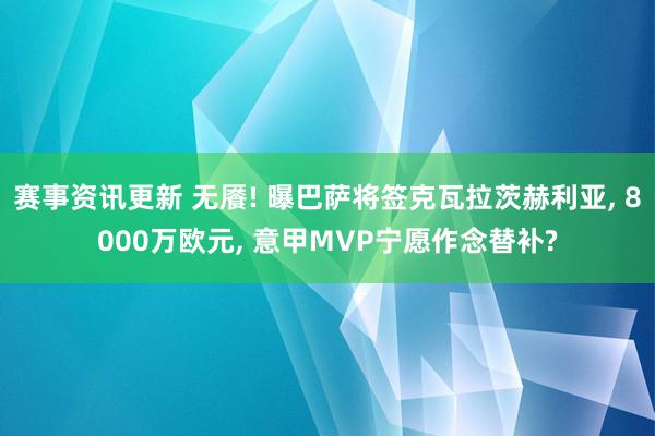 赛事资讯更新 无餍! 曝巴萨将签克瓦拉茨赫利亚, 8000万欧元, 意甲MVP宁愿作念替补?