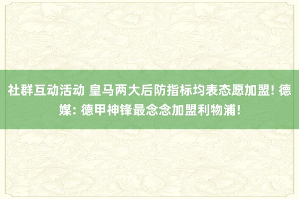 社群互动活动 皇马两大后防指标均表态愿加盟! 德媒: 德甲神锋最念念加盟利物浦!