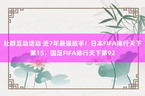 社群互动活动 近7年最强敌手！日本FIFA排行天下第15，国足FIFA排行天下第92