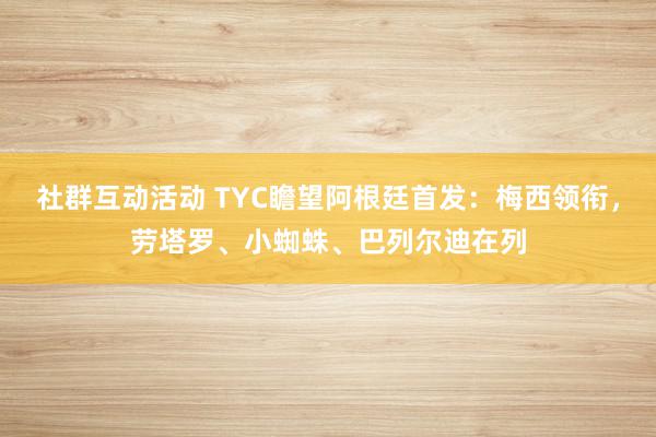 社群互动活动 TYC瞻望阿根廷首发：梅西领衔，劳塔罗、小蜘蛛、巴列尔迪在列