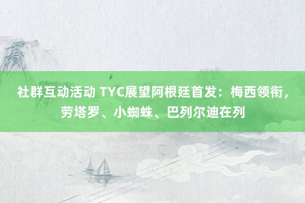 社群互动活动 TYC展望阿根廷首发：梅西领衔，劳塔罗、小蜘蛛、巴列尔迪在列