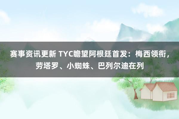 赛事资讯更新 TYC瞻望阿根廷首发：梅西领衔，劳塔罗、小蜘蛛、巴列尔迪在列