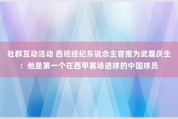 社群互动活动 西班经纪东说念主官推为武磊庆生：他是第一个在西甲赛场进球的中国球员