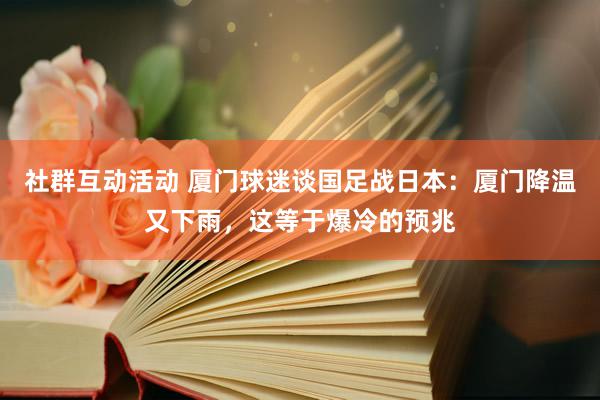 社群互动活动 厦门球迷谈国足战日本：厦门降温又下雨，这等于爆冷的预兆