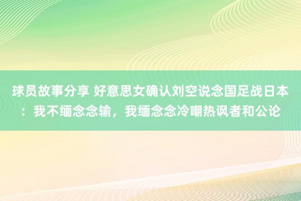 球员故事分享 好意思女确认刘空说念国足战日本：我不缅念念输，我缅念念冷嘲热讽者和公论